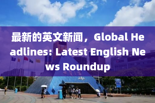 最新的英文新聞，Global Headlines: Latest English News Roundup