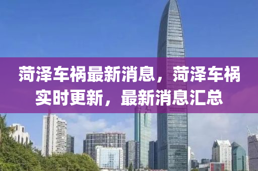 菏澤車禍最新消息，菏澤車禍實(shí)時(shí)更新，最新消息匯總