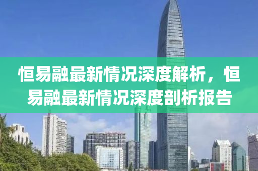 恒易融最新情況深度解析，恒易融最新情況深度剖析報(bào)告