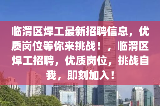 臨渭區(qū)焊工最新招聘信息，優(yōu)質(zhì)崗位等你來挑戰(zhàn)！，臨渭區(qū)焊工招聘，優(yōu)質(zhì)崗位，挑戰(zhàn)自我，即刻加入！
