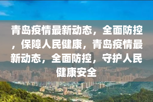 青島疫情最新動(dòng)態(tài)，全面防控，保障人民健康，青島疫情最新動(dòng)態(tài)，全面防控，守護(hù)人民健康安全