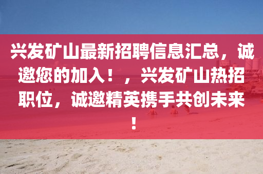 興發(fā)礦山最新招聘信息匯總，誠邀您的加入！，興發(fā)礦山熱招職位，誠邀精英攜手共創(chuàng)未來！