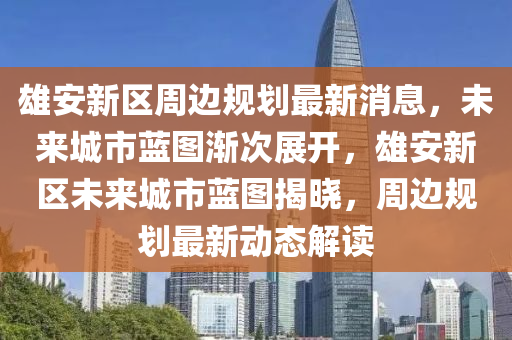 雄安新區(qū)周邊規(guī)劃最新消息，未來城市藍(lán)圖漸次展開，雄安新區(qū)未來城市藍(lán)圖揭曉，周邊規(guī)劃最新動(dòng)態(tài)解讀