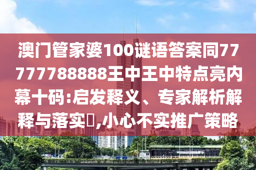 澳門管家婆100謎語答案同77777788888王中王中特點(diǎn)亮內(nèi)幕十碼:啟發(fā)釋義、專家解析解釋與落實(shí)?,小心不實(shí)推廣策略