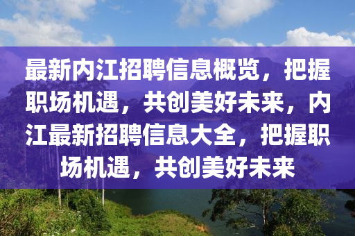 最新內(nèi)江招聘信息概覽，把握職場機遇，共創(chuàng)美好未來，內(nèi)江最新招聘信息大全，把握職場機遇，共創(chuàng)美好未來