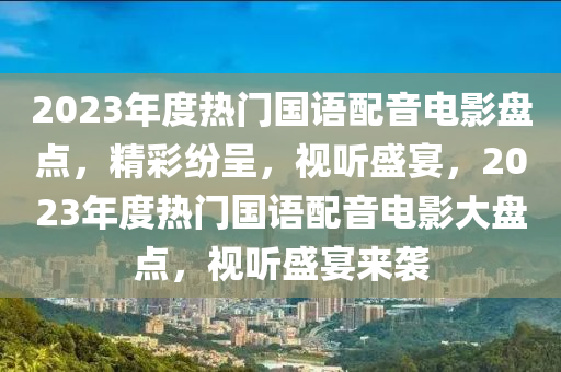 2023年度熱門國語配音電影盤點，精彩紛呈，視聽盛宴，2023年度熱門國語配音電影大盤點，視聽盛宴來襲
