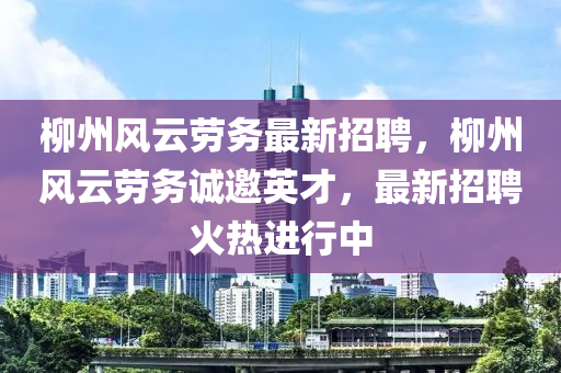柳州風(fēng)云勞務(wù)最新招聘，柳州風(fēng)云勞務(wù)誠邀英才，最新招聘火熱進(jìn)行中