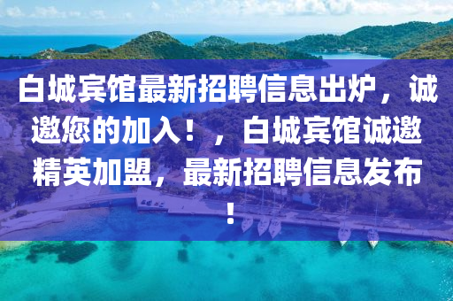 白城賓館最新招聘信息出爐，誠(chéng)邀您的加入！，白城賓館誠(chéng)邀精英加盟，最新招聘信息發(fā)布！
