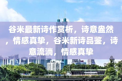 谷米最新詩作賞析，詩意盎然，情感真摯，谷米新詩品鑒，詩意流淌，情感真摯