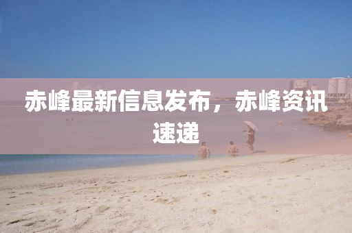 赤峰最新信息發(fā)布，赤峰資訊速遞