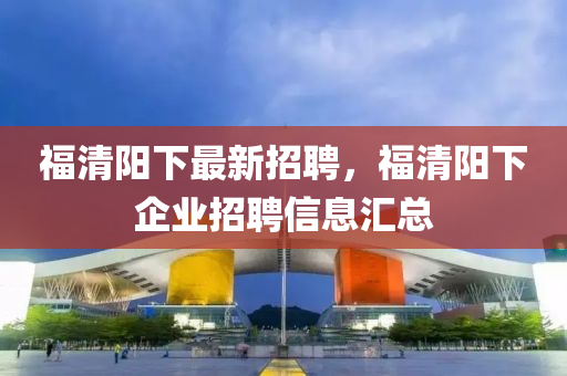 福清陽下最新招聘，福清陽下企業(yè)招聘信息匯總