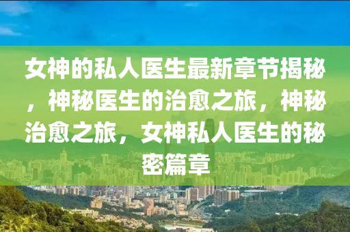 女神的私人醫(yī)生最新章節(jié)揭秘，神秘醫(yī)生的治愈之旅，神秘治愈之旅，女神私人醫(yī)生的秘密篇章