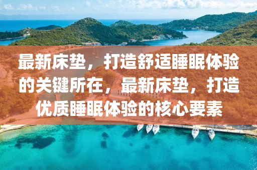 最新床墊，打造舒適睡眠體驗的關(guān)鍵所在，最新床墊，打造優(yōu)質(zhì)睡眠體驗的核心要素