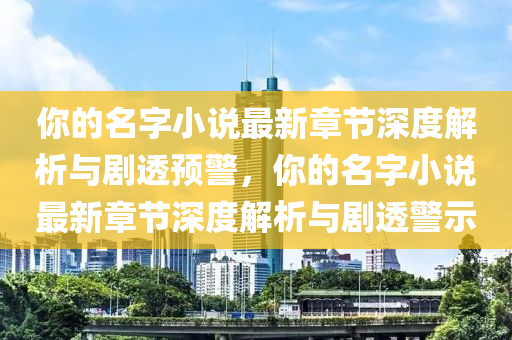 你的名字小說最新章節(jié)深度解析與劇透預(yù)警，你的名字小說最新章節(jié)深度解析與劇透警示