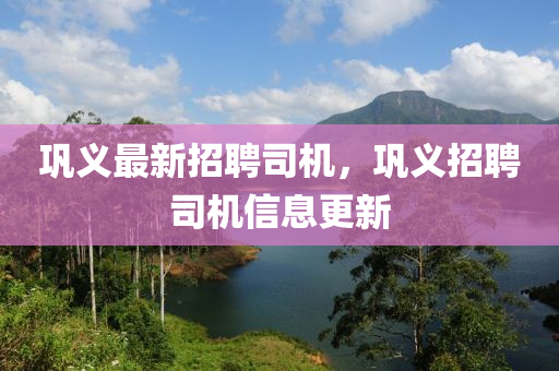 鞏義最新招聘司機，鞏義招聘司機信息更新