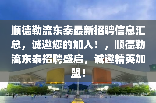 順德勒流東泰最新招聘信息匯總，誠邀您的加入！，順德勒流東泰招聘盛啟，誠邀精英加盟！