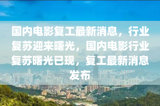 國內電影復工最新消息，行業(yè)復蘇迎來曙光，國內電影行業(yè)復蘇曙光已現(xiàn)，復工最新消息發(fā)布