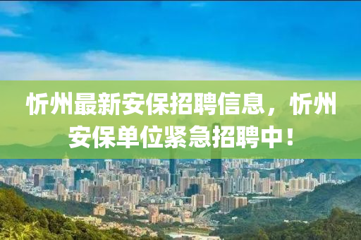 忻州最新安保招聘信息，忻州安保單位緊急招聘中！