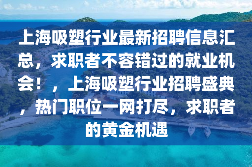 上海吸塑行業(yè)最新招聘信息匯總，求職者不容錯過的就業(yè)機會！，上海吸塑行業(yè)招聘盛典，熱門職位一網打盡，求職者的黃金機遇