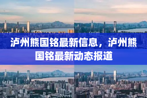 瀘州熊國銘最新信息，瀘州熊國銘最新動態(tài)報道