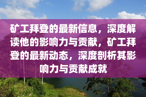 礦工拜登的最新信息，深度解讀他的影響力與貢獻(xiàn)，礦工拜登的最新動態(tài)，深度剖析其影響力與貢獻(xiàn)成就