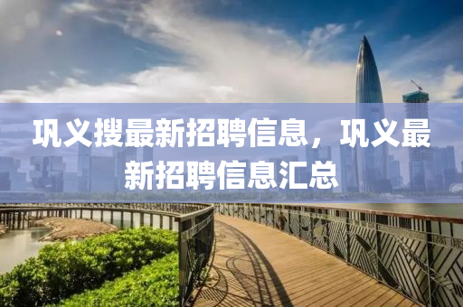 鞏義搜最新招聘信息，鞏義最新招聘信息匯總