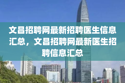 文昌招聘網(wǎng)最新招聘醫(yī)生信息匯總，文昌招聘網(wǎng)最新醫(yī)生招聘信息匯總