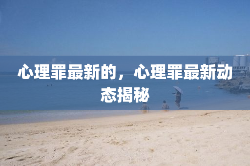 心理罪最新的，心理罪最新動(dòng)態(tài)揭秘