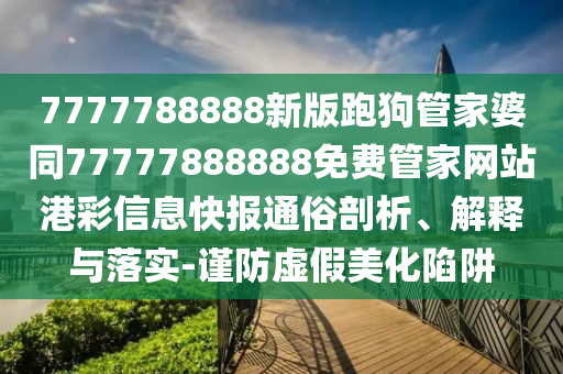 7777788888新版跑狗管家婆同77777888888免費管家網(wǎng)站港彩信息快報通俗剖析、解釋與落實-謹防虛假美化陷阱