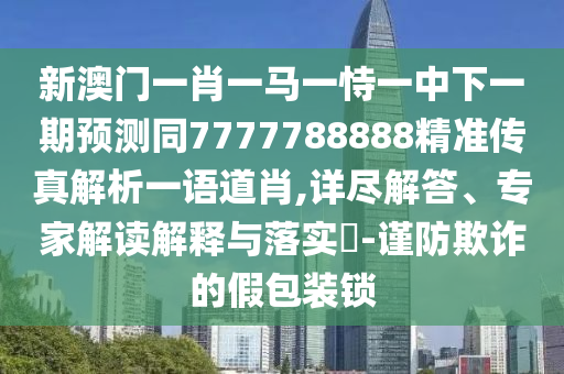 新澳門一肖一馬一恃一中下一期預(yù)測(cè)同7777788888精準(zhǔn)傳真解析一語道肖,詳盡解答、專家解讀解釋與落實(shí)?-謹(jǐn)防欺詐的假包裝鎖