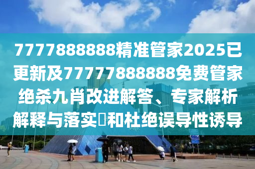 7777888888精準管家2025已更新及77777888888免費管家絕殺九肖改進解答、專家解析解釋與落實?和杜絕誤導(dǎo)性誘導(dǎo)