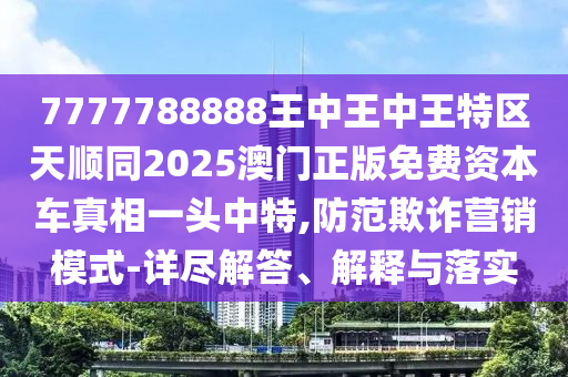 7777788888王中王中王特區(qū)天順同2025澳門正版免費資本車真相一頭中特,防范欺詐營銷模式-詳盡解答、解釋與落實