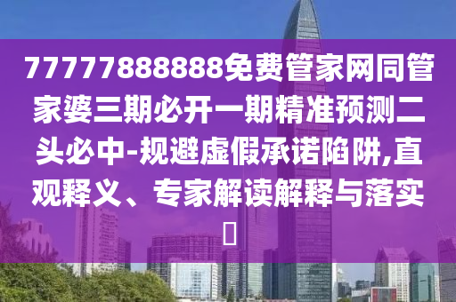 77777888888免費(fèi)管家網(wǎng)同管家婆三期必開(kāi)一期精準(zhǔn)預(yù)測(cè)二頭必中-規(guī)避虛假承諾陷阱,直觀釋義、專家解讀解釋與落實(shí)?