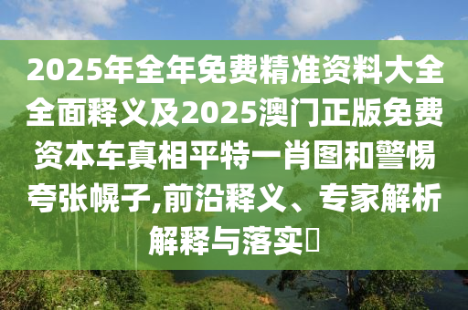 2025年全年免費(fèi)精準(zhǔn)資料大全全面釋義及2025澳門正版免費(fèi)資本車真相平特一肖圖和警惕夸張幌子,前沿釋義、專家解析解釋與落實(shí)?