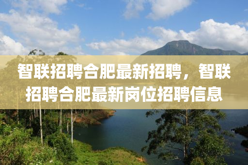 智聯(lián)招聘合肥最新招聘，智聯(lián)招聘合肥最新崗位招聘信息