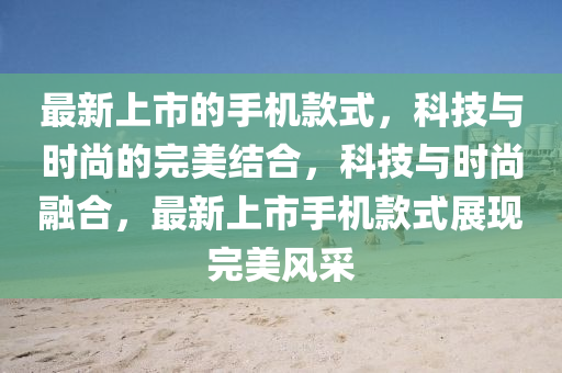 最新上市的手機(jī)款式，科技與時(shí)尚的完美結(jié)合，科技與時(shí)尚融合，最新上市手機(jī)款式展現(xiàn)完美風(fēng)采