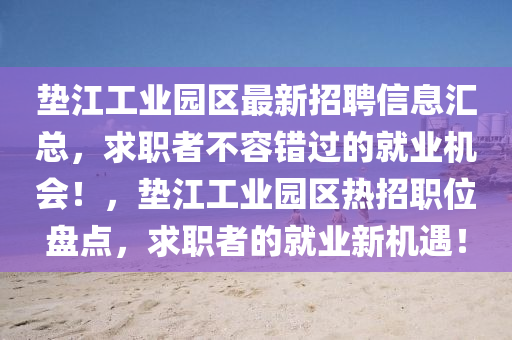 墊江工業(yè)園區(qū)最新招聘信息匯總，求職者不容錯(cuò)過的就業(yè)機(jī)會(huì)！，墊江工業(yè)園區(qū)熱招職位盤點(diǎn)，求職者的就業(yè)新機(jī)遇！