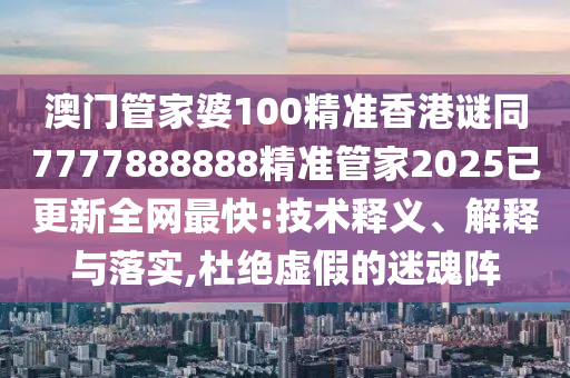 澳門(mén)管家婆100精準(zhǔn)香港謎同7777888888精準(zhǔn)管家2025已更新全網(wǎng)最快:技術(shù)釋義、解釋與落實(shí),杜絕虛假的迷魂陣