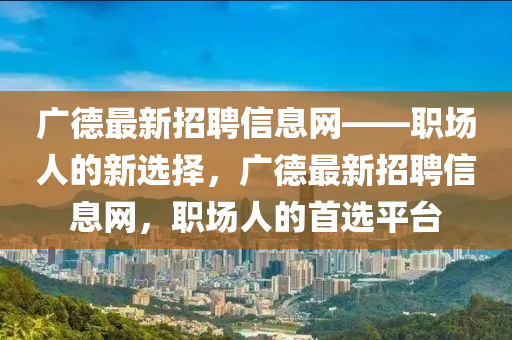廣德最新招聘信息網(wǎng)——職場(chǎng)人的新選擇，廣德最新招聘信息網(wǎng)，職場(chǎng)人的首選平臺(tái)