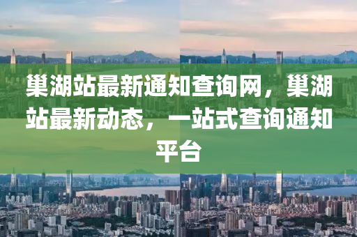 巢湖站最新通知查詢網(wǎng)，巢湖站最新動(dòng)態(tài)，一站式查詢通知平臺(tái)