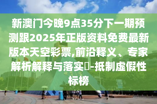 新澳門(mén)今晚9點(diǎn)35分下一期預(yù)測(cè)跟2025年正版資料免費(fèi)最新版本天空彩票,前沿釋義、專家解析解釋與落實(shí)?-抵制虛假性標(biāo)榜
