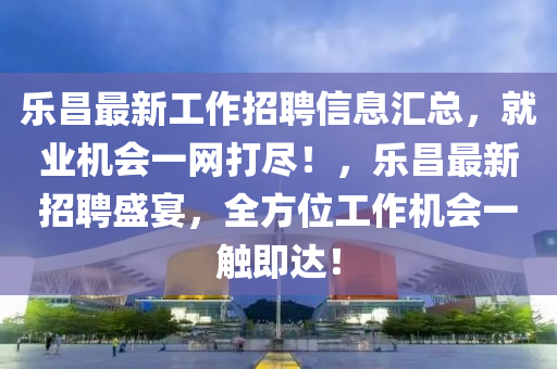 樂(lè)昌最新工作招聘信息匯總，就業(yè)機(jī)會(huì)一網(wǎng)打盡！，樂(lè)昌最新招聘盛宴，全方位工作機(jī)會(huì)一觸即達(dá)！