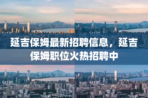 延吉保姆最新招聘信息，延吉保姆職位火熱招聘中