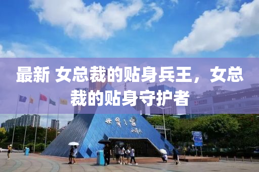 最新 女總裁的貼身兵王，女總裁的貼身守護者