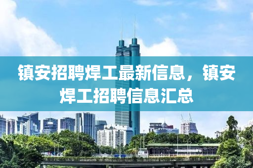 鎮(zhèn)安招聘焊工最新信息，鎮(zhèn)安焊工招聘信息匯總