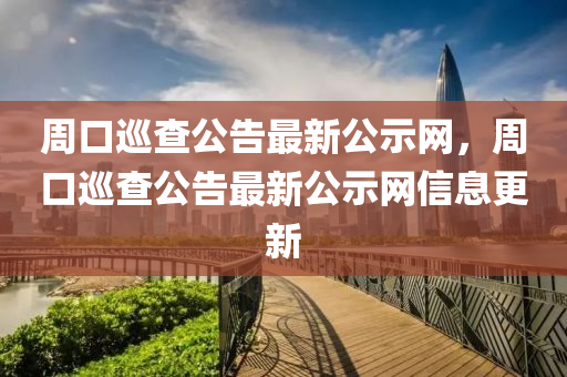 周口巡查公告最新公示網(wǎng)，周口巡查公告最新公示網(wǎng)信息更新