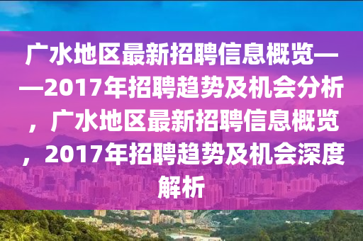 廣水地區(qū)最新招聘信息概覽——2017年招聘趨勢(shì)及機(jī)會(huì)分析，廣水地區(qū)最新招聘信息概覽，2017年招聘趨勢(shì)及機(jī)會(huì)深度解析