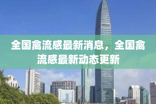 全國(guó)禽流感最新消息，全國(guó)禽流感最新動(dòng)態(tài)更新