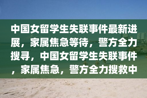中國(guó)女留學(xué)生失聯(lián)事件最新進(jìn)展，家屬焦急等待，警方全力搜尋，中國(guó)女留學(xué)生失聯(lián)事件，家屬焦急，警方全力搜救中