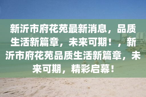 新沂市府花苑最新消息，品質(zhì)生活新篇章，未來可期！，新沂市府花苑品質(zhì)生活新篇章，未來可期，精彩啟幕！